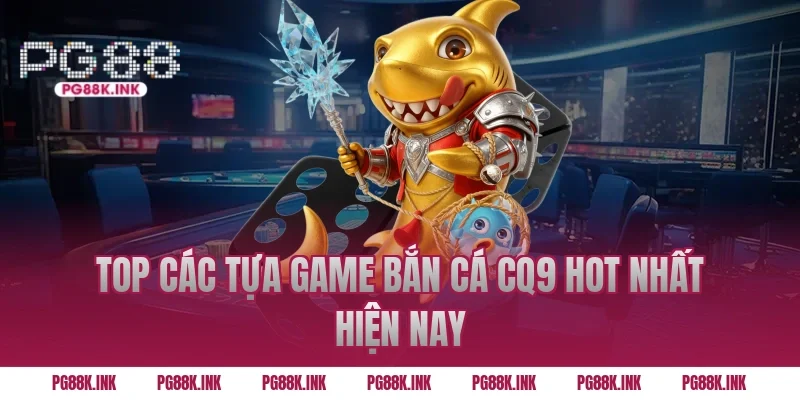 Top các tựa game Bắn cá CQ9 Hot nhất hiện nay