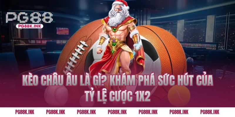Kèo châu Âu là gì? Khám phá sức hút của tỷ lệ cược 1X2